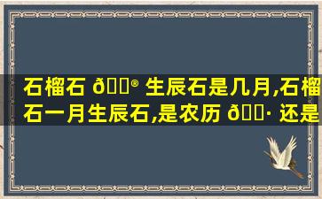 石榴石 💮 生辰石是几月,石榴石一月生辰石,是农历 🌷 还是阳历